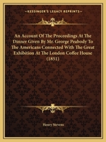 An Account of the Proceedings at the Dinner Given by Mr. George Peabody: To the Americans Connected with the Great Exhibition at the London Coffee House Ludgate Hill on the 27th October 1851 (Classic  1164566385 Book Cover