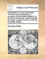 Constitution in church and state. Three sermons preached on occasion of the present rebellion, at St. Ann's Limehouse, and the chapel of Poplar, in Sept. and Oct. 1745. By Glocester Ridley, ... 1170487750 Book Cover