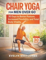 CHAIR YOGA FOR MEN OVER 60: 30 Days to Better Posture, Increased Flexibility, and Total Body Vitality B0GG3W2QKJ Book Cover