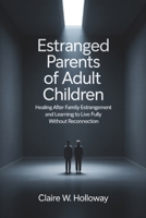 Estranged Parents of Adult Children: Healing After Family Estrangement and Learning to Live Fully Without Reconnection B0GM4DJ7CP Book Cover
