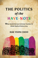 The Politics of the Have-Nots: What South Korean Activism Teaches Us about Radical Democracy 1503648982 Book Cover