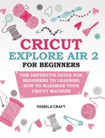 Cricut Explore Air 2 for Beginners: The Definitive Guide for Beginners to Learning How to Maximize Your Cricut Machine 1801576165 Book Cover