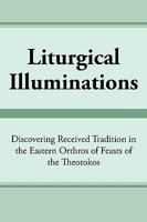 Liturgical Illuminations: Discovering Received Tradition in the Eastern Orthros of Feasts of the Theotokos 1449072127 Book Cover