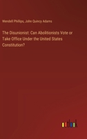 The Disunionist: Can Abolitionists Vote or Take Office Under the United States Constitution? 3368865196 Book Cover