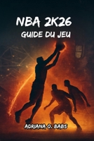 NBA 2K26 Guide du jeu: Des builds d'experts, des dribbles avancés, des masterclasses défensives et des playbooks gagnants pour chaque mode (French Edition) B0FR4CJRDN Book Cover