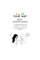 Color Your Way to Self-Acceptance Coloring Book with Prompts for Women: How Compassion Frees You, Heals You And Leads You to Contentment 1387503936 Book Cover