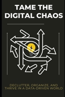 Tame the Digital Chaos: Declutter, Organize, and Thrive in a Data-Driven World B0F4WTZB2T Book Cover