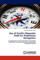 Use of Earth's Magnetic Field for Pedestrian Navigation: An approach to urban and indoor orientation estimation using smart-phones and personal navigation devices 3846582212 Book Cover