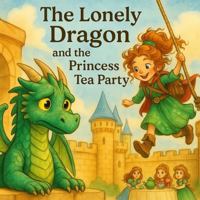 The Lonely Dragon and the Princess Tea Party: A Whimsical Picture Book About Friendship, Dragons, and Princesses for Children Ages 4–8 B0FC6SCQKG Book Cover