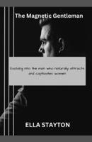 The Magnetic Gentleman: Evolving into the Man Who Naturally Attracts and Captivates Women B0CVFDH7HD Book Cover