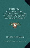 Intuitive Calculations: The Compendious Calculator or Easy and Concise Methods of Performing the Various Arithmetical Operations Required in Commercial and Business Transactions 1163601772 Book Cover