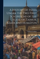 A History of India Under the Two First Sovereigns of the House of Taimur, Báber and Humáyun; Volume 1 1022512307 Book Cover