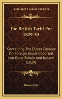 The British Tariff For 1829-30: Containing The Duties Payable On Foreign Goods Imported Into Great Britain And Ireland 1437073980 Book Cover