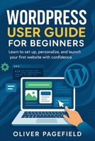 WORDPRESS USER GUIDE FOR BEGINNERS: Learn to set up, personalize, and launch your first website with confidence B0FQCG9C2Q Book Cover