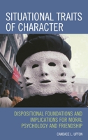 Situational Traits of Character: Dispositional Foundations and Implications for Moral Psychology and Friendship 0739132849 Book Cover