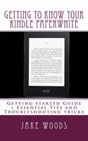 Getting to Know your Kindle Paperwhite: Getting started Guide + Essential Tips and Troubleshooting tricks 154134569X Book Cover