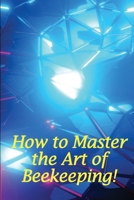 How to Master the Art of Beekeeping!: How To Start Your Own Bee Farm 3986086234 Book Cover