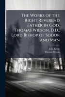 The Works of the Right Reverend Father in God, Thomas Wilson, D.D., Lord Bishop of Sodor and Man 1142533859 Book Cover