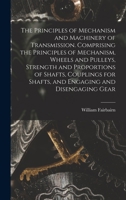 The Principles of Mechanism and Machinery of Transmission. Comprising the Principles of Mechanism, Wheels and Pulleys, Strength and Proportions of ... for Shafts, and Engaging and Disengaging Gear 1163777749 Book Cover