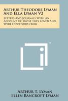 Arthur Theodore Lyman and Ella Lyman V2: Letters and Journals with an Account of Those They Loved and Were Descended from 1258173069 Book Cover