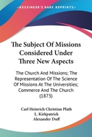 The Subject Of Missions Considered Under Three New Aspects: The Church And Missions; The Representation Of The Science Of Missions At The Universities; Commerce And The Church 1437285341 Book Cover