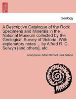 A Descriptive Catalogue of the Rock Specimens and Minerals in the National Museum collected by the Geological Survey of Victoria. With explanatory notes ... by Alfred R. C. Selwyn [and others], etc. 1241519358 Book Cover