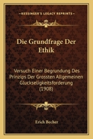 Die Grundfrage Der Ethik: Versuch Einer Begrundung Des Prinzips Der Grossten Allgemeinen Gluckseligkeitsforderung (1908) 1161099034 Book Cover