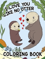 I Love You Like No Otter - Coloring Book For Kids: Enjoyable and Sweet Valentine's Day Coloring for Infants and Toddlers B0CW688KBN Book Cover