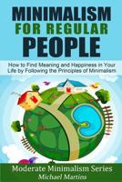 Minimalism for Regular People (Book 2): How to Find Meaning and Happiness in Your Life by Following the Principles of Minimalism (Moderate Minimalism Series) 1502858703 Book Cover