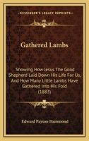 Gathered Lambs: Showing How Jesus The Good Shepherd Laid Down His Life For Us, And How Many Little Lambs Have Gathered Into His Fold 1165337754 Book Cover