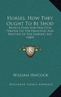 Horses, How They Ought To Be Shod: Being A Plain And Practical Treatise On The Principles And Practice Of The Farrier's Art 1436877199 Book Cover