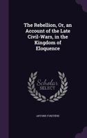 The Rebellion, Or, an Account of the Late Civil-Wars, in the Kingdom of Eloquence 1104324628 Book Cover