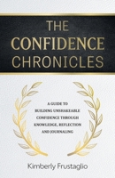 The Confidence Chronicles: A Guide to Building Unshakeable Confidence Through Knowledge, Reflection and Journaling 1038314933 Book Cover