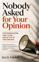 Nobody Asked for Your Opinion: Stop Broadcasting, Start Living, and Get Out of Your Own Way: Because Nobody Owes You a Platform, Your Self-Importance Is Showing, and It Is Not a Good Look B0GXK2ZV38 Book Cover