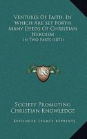 Ventures Of Faith, In Which Are Set Forth Many Deeds Of Christian Heroism: In Two Parts 1120950694 Book Cover