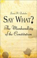 Say What?: The Manhandling of the Constitution 1424173922 Book Cover