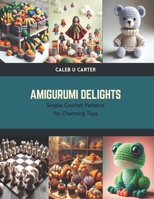 Amigurumi Delights: Simple Crochet Patterns for Charming Toys B0CTQZXSY8 Book Cover