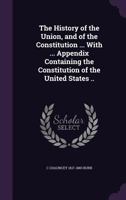 The History of the Union, and of the Constitution ... With ... Appendix Containing the Constitution of the United States .. 1356302068 Book Cover