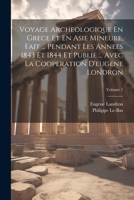 Voyage Archeologique En Grece Et En Asie Mineure, Fait ... Pendant Les Annees 1843 Et 1844 Et Publie ... Avec La Cooperation D'eugene Londron; Volume 1 1021780812 Book Cover