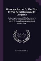 Historical Record of the First or the Royal Regiment of Dragoons: Containing an Account of Its Formation in the Reign of King Charles the Second, and of Its Subsequent Services to the Present Time 1378384687 Book Cover