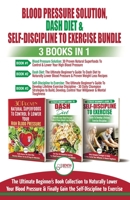 Blood Pressure Solution, Dash Diet & Self-Discipline To Exercise - 3 Books in 1 Bundle: The Ultimate Beginner's Book Collection To Naturally Lower Your Blood Pressure & Learn Exercise Discipline 1774350173 Book Cover