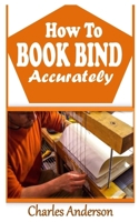 HOW TO BOOK BIND ACCURATELY: The complete guide to book binding B09K1TWVDW Book Cover