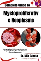 Complete Guide To Myeloproliferative Neoplasms: Managing Blood Cell Overproduction and Navigating Testing, Risk Reduction, and Long-Term Monitoring B0H8MCTSL2 Book Cover