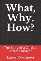What, Why, How? the Story of a Cardiac Arrest Survivor 1090100760 Book Cover
