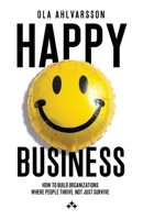 Happy Business: How to Build Organizations Where People Thrive, Not Just Survive 9190075161 Book Cover