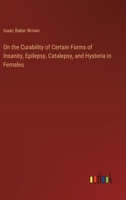 On the Curability of Certain Forms of Insanity, Epilepsy, Catalepsy, and Hysteria in Females 3368920979 Book Cover