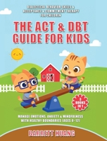 The ACT & DBT Guide for Kids (3 Books in 1): Dialectical Behavior Skills & Acceptance & Commitment Therapy for Children to Manage Emotions, Anxiety & Mindfulness with Healthy Boundaries (Ages 8–12) 177487038X Book Cover