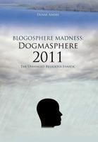 Blogosphere Madness: Dogmasphere 2011: The Unhinged Religious Fanatic 1477201823 Book Cover