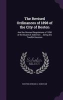 The Revised Ordinances Of 1898 Of The City Of Boston And The Revised Regulations Of 1898 Of The Board Of Adlermen Of The City Of Boston, Being The 12th Revision... 1359020632 Book Cover