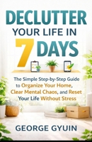 Declutter Your Life in 7 Days: The Simple Step-by-Step Guide to Organize Your Home, Clear Mental Chaos, and Reset Your Life Without Stress B0GYBJHGBJ Book Cover
